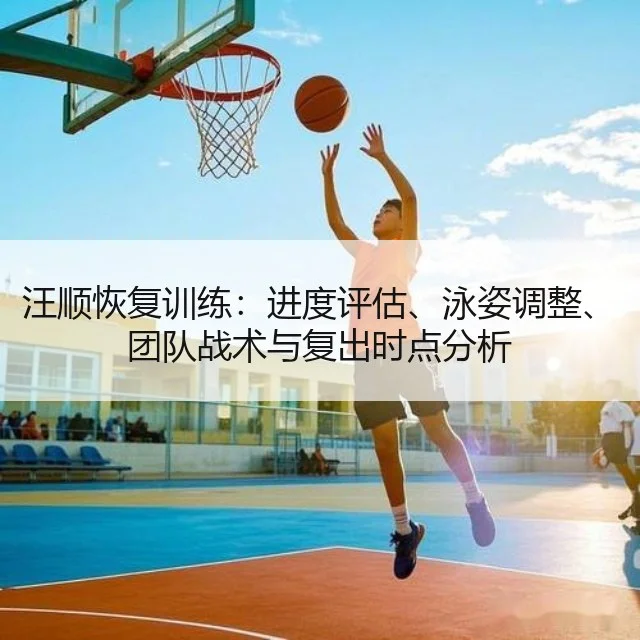 汪顺恢复训练:进度评估、泳姿调整、团队战术与复出时点分析